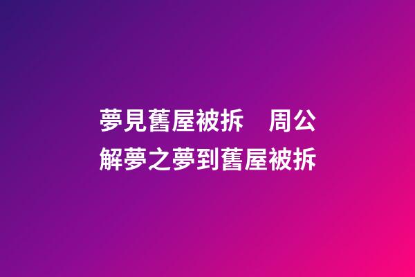 夢見舊屋被拆　周公解夢之夢到舊屋被拆
